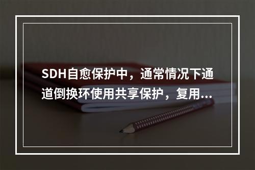 SDH自愈保护中，通常情况下通道倒换环使用共享保护，复用段倒