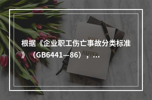 根据《企业职工伤亡事故分类标准》（GB6441—86），事故