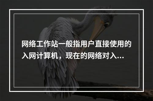 网络工作站一般指用户直接使用的入网计算机，现在的网络对入网的