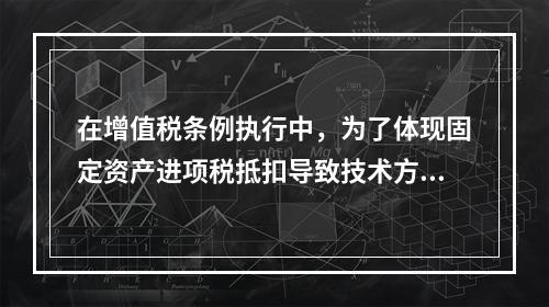 在增值税条例执行中，为了体现固定资产进项税抵扣导致技术方案应