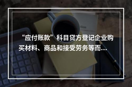 “应付账款”科目贷方登记企业购买材料、商品和接受劳务等而发生