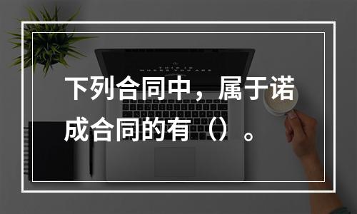 下列合同中，属于诺成合同的有（）。