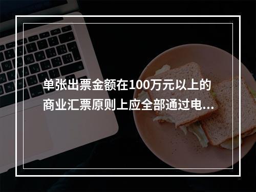 单张出票金额在100万元以上的商业汇票原则上应全部通过电子商