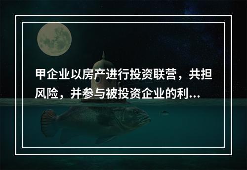 甲企业以房产进行投资联营，共担风险，并参与被投资企业的利润分