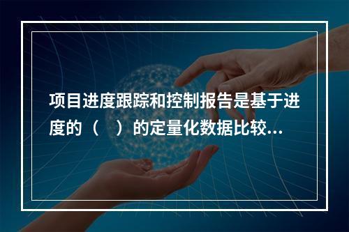 项目进度跟踪和控制报告是基于进度的（　）的定量化数据比较的成