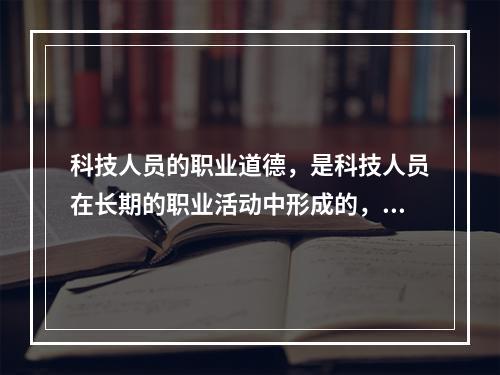 科技人员的职业道德，是科技人员在长期的职业活动中形成的，也是