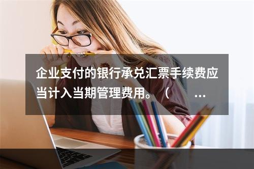 企业支付的银行承兑汇票手续费应当计入当期管理费用。（　　）