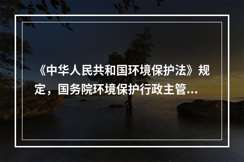 《中华人民共和国环境保护法》规定，国务院环境保护行政主管部门