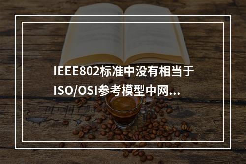 IEEE802标准中没有相当于ISO/OSI参考模型中网络层