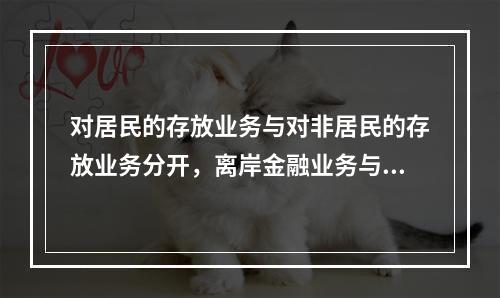 对居民的存放业务与对非居民的存放业务分开，离岸金融业务与国内