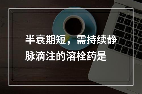 半衰期短，需持续静脉滴注的溶栓药是