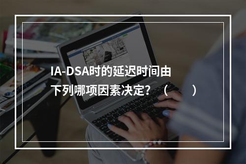 IA-DSA时的延迟时间由下列哪项因素决定？（　　）