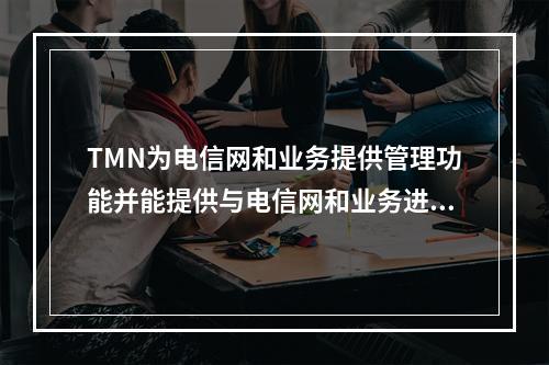 TMN为电信网和业务提供管理功能并能提供与电信网和业务进行通