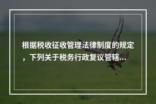 根据税收征收管理法律制度的规定，下列关于税务行政复议管辖的表