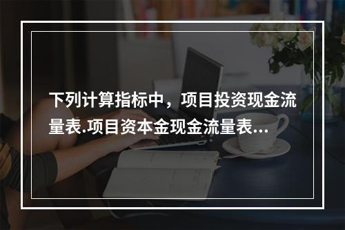 下列计算指标中，项目投资现金流量表.项目资本金现金流量表.投