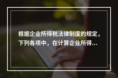 根据企业所得税法律制度的规定，下列各项中，在计算企业所得税应