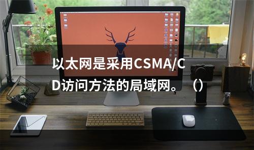 以太网是采用CSMA/CD访问方法的局域网。（）