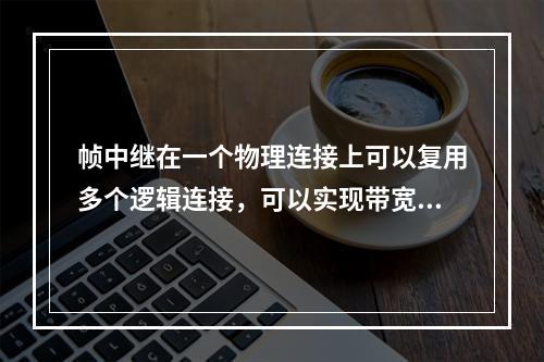 帧中继在一个物理连接上可以复用多个逻辑连接，可以实现带宽的复