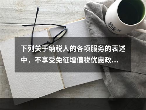 下列关于纳税人的各项服务的表述中，不享受免征增值税优惠政策的