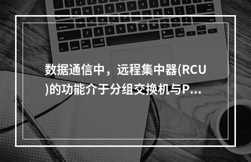 数据通信中，远程集中器(RCU)的功能介于分组交换机与PAD