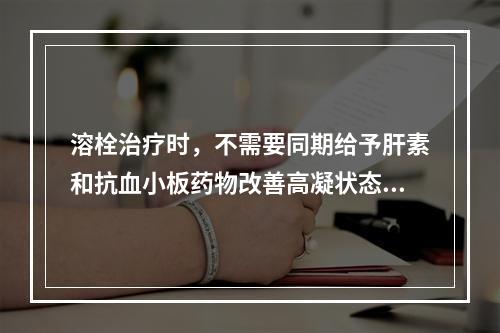 溶栓治疗时，不需要同期给予肝素和抗血小板药物改善高凝状态，减