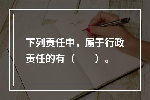 下列责任中，属于行政责任的有（　　）。