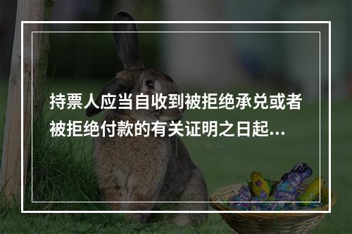 持票人应当自收到被拒绝承兑或者被拒绝付款的有关证明之日起3日