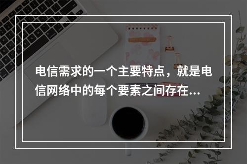 电信需求的一个主要特点，就是电信网络中的每个要素之间存在互补