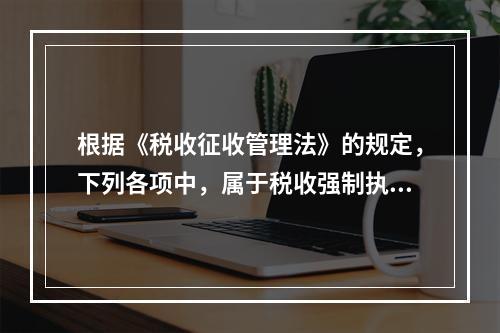 根据《税收征收管理法》的规定，下列各项中，属于税收强制执行措