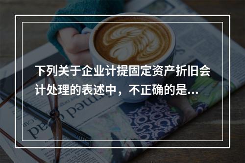 下列关于企业计提固定资产折旧会计处理的表述中，不正确的是（　