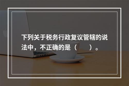 下列关于税务行政复议管辖的说法中，不正确的是（　　）。