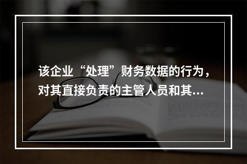 该企业“处理”财务数据的行为，对其直接负责的主管人员和其他直