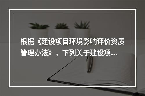 根据《建设项目环境影响评价资质管理办法》，下列关于建设项目环