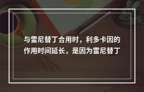 与雷尼替丁合用时，利多卡因的作用时间延长，是因为雷尼替丁