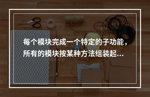 每个模块完成一个特定的子功能，所有的模块按某种方法组装起来，