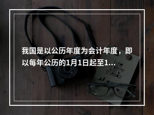 我国是以公历年度为会计年度，即以每年公历的1月1日起至12月