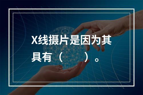 X线摄片是因为其具有（　　）。