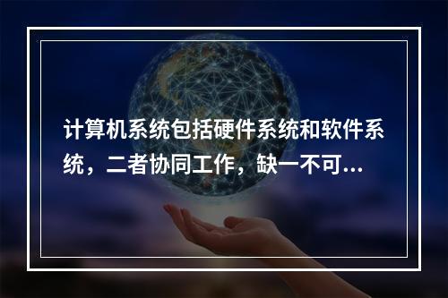 计算机系统包括硬件系统和软件系统，二者协同工作，缺一不可。（