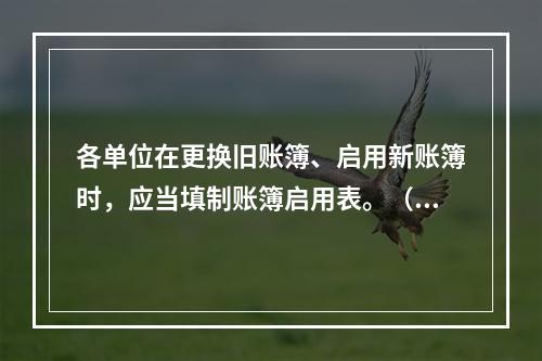 各单位在更换旧账簿、启用新账簿时，应当填制账簿启用表。（ ）