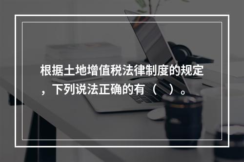 根据土地增值税法律制度的规定，下列说法正确的有（　）。