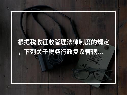 根据税收征收管理法律制度的规定，下列关于税务行政复议管辖的表