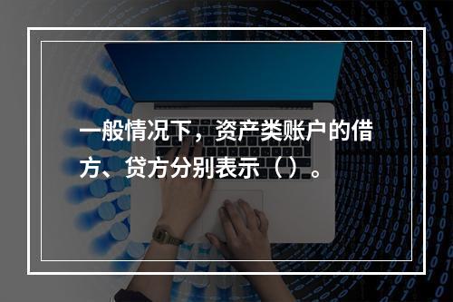 一般情况下，资产类账户的借方、贷方分别表示（ ）。