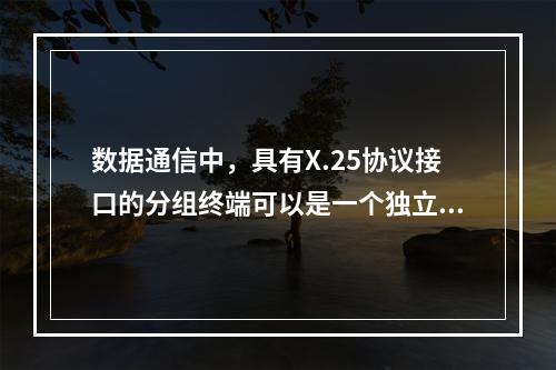 数据通信中，具有X.25协议接口的分组终端可以是一个独立的设