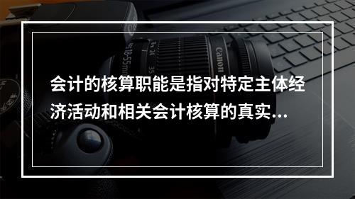 会计的核算职能是指对特定主体经济活动和相关会计核算的真实性、