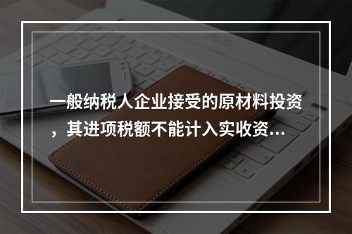 一般纳税人企业接受的原材料投资，其进项税额不能计入实收资本。