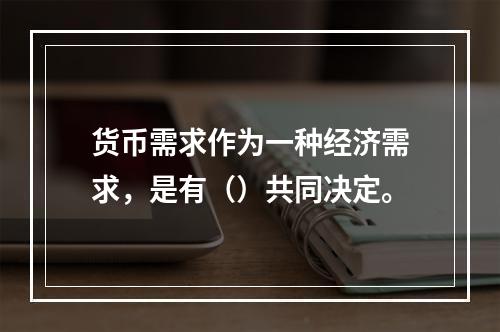 货币需求作为一种经济需求，是有（）共同决定。