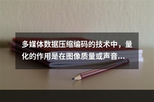 多媒体数据压缩编码的技术中，量化的作用是在图像质量或声音质量