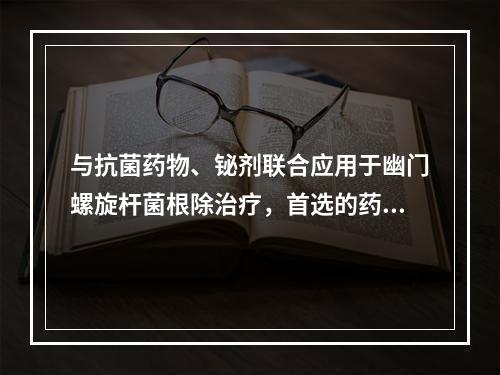 与抗菌药物、铋剂联合应用于幽门螺旋杆菌根除治疗，首选的药物是