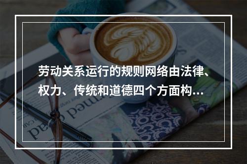 劳动关系运行的规则网络由法律、权力、传统和道德四个方面构成其