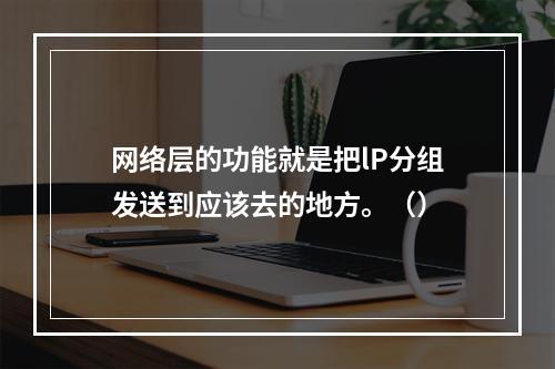 网络层的功能就是把lP分组发送到应该去的地方。（）